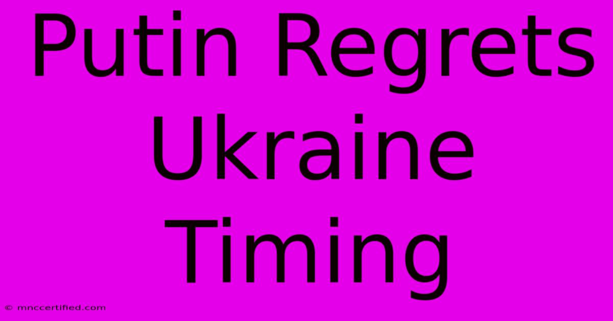 Putin Regrets Ukraine Timing