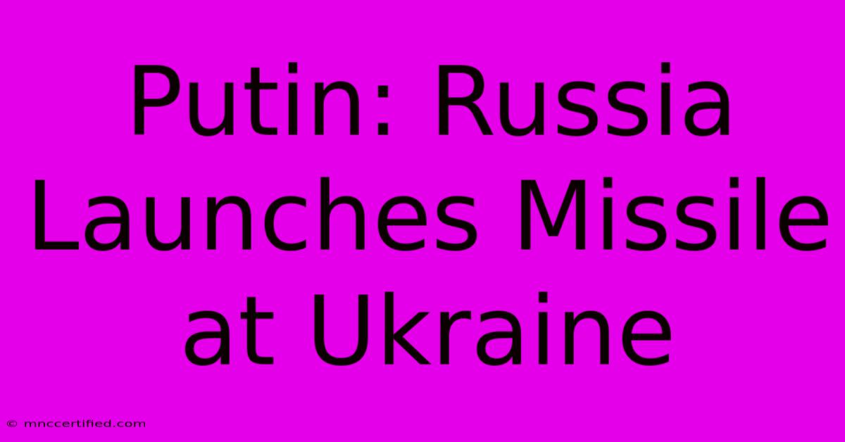 Putin: Russia Launches Missile At Ukraine