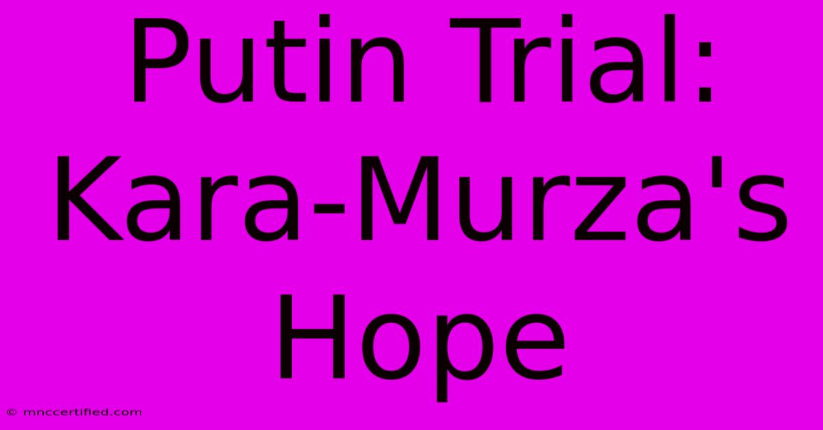 Putin Trial: Kara-Murza's Hope