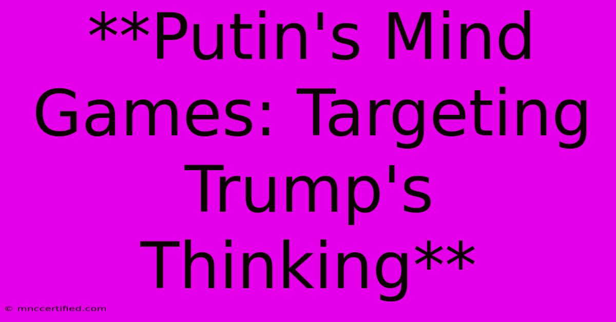 **Putin's Mind Games: Targeting Trump's Thinking**