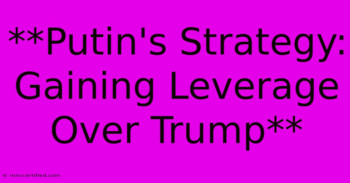 **Putin's Strategy: Gaining Leverage Over Trump** 