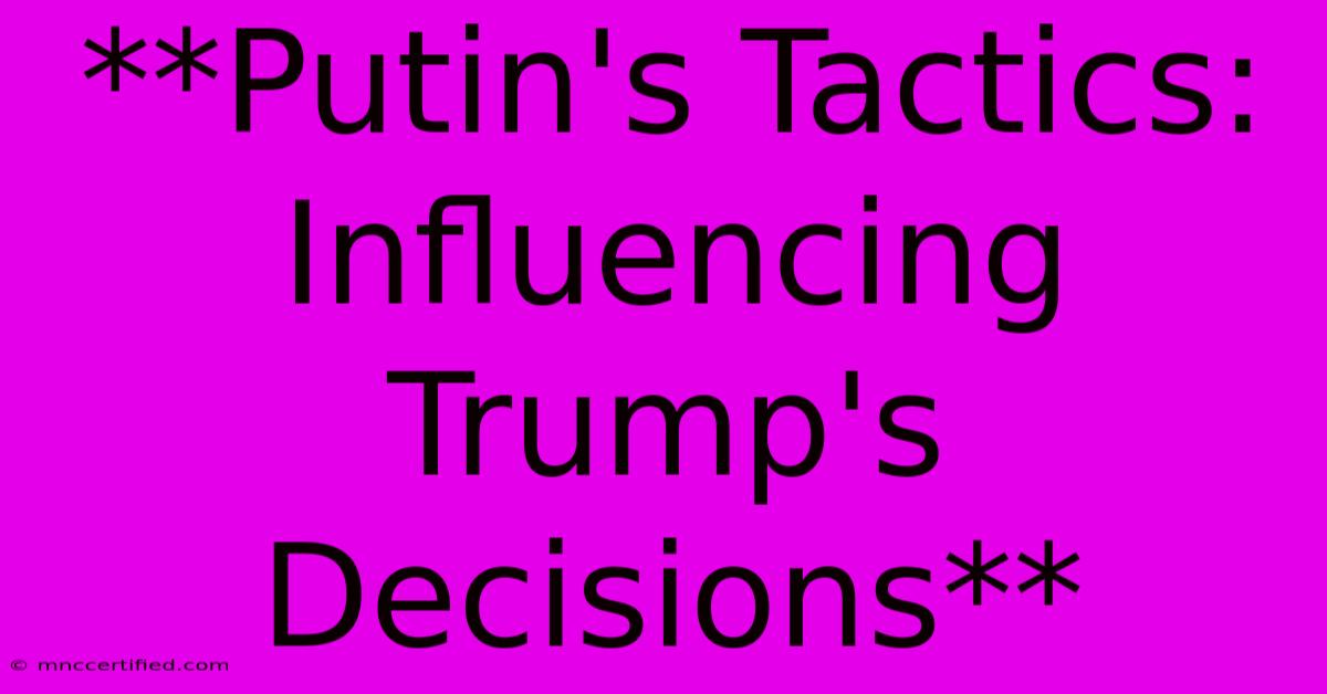 **Putin's Tactics: Influencing Trump's Decisions**