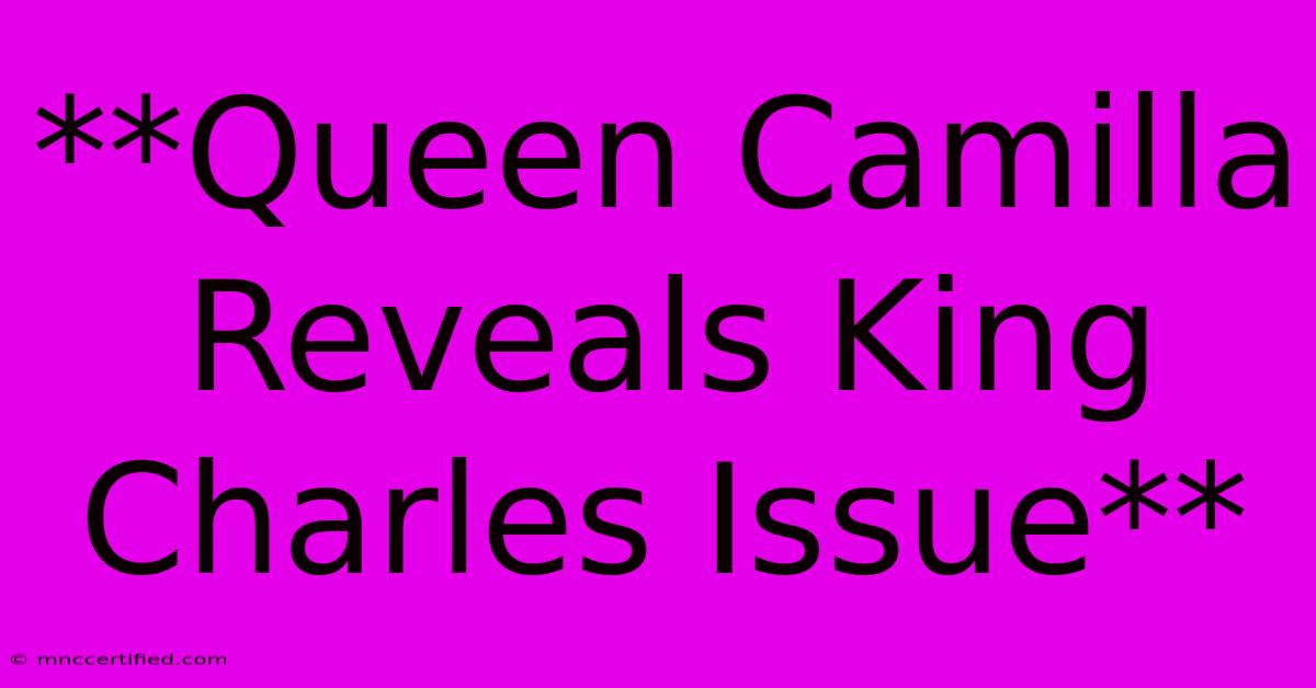 **Queen Camilla Reveals King Charles Issue**