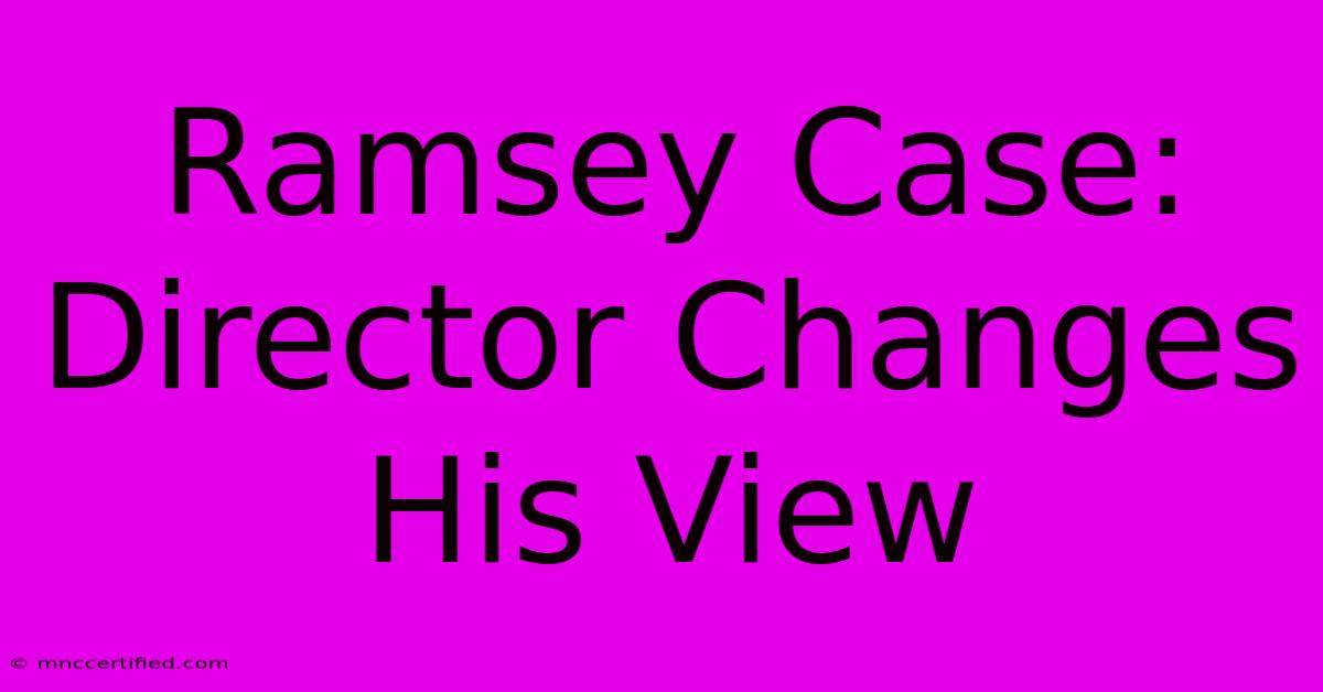 Ramsey Case: Director Changes His View