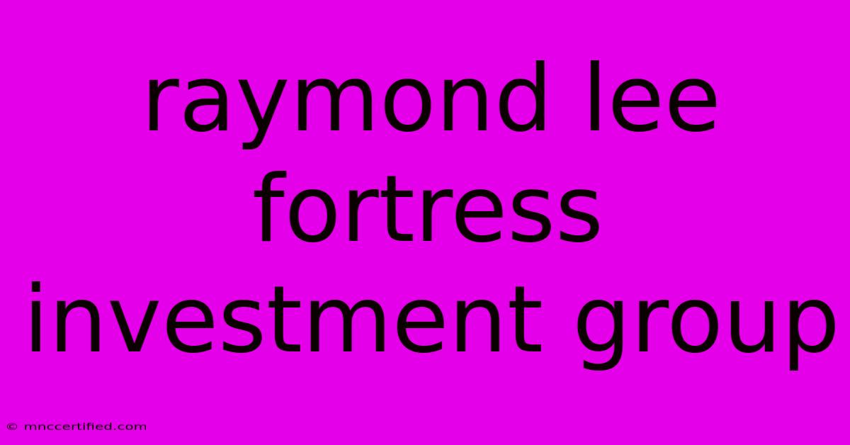 Raymond Lee Fortress Investment Group