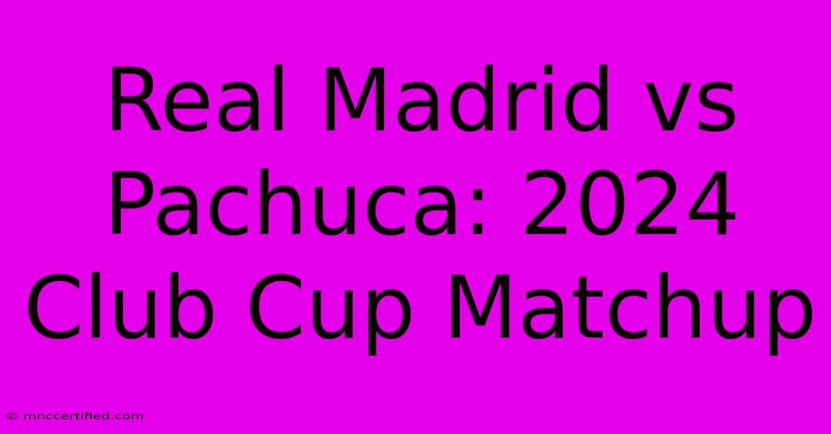 Real Madrid Vs Pachuca: 2024 Club Cup Matchup