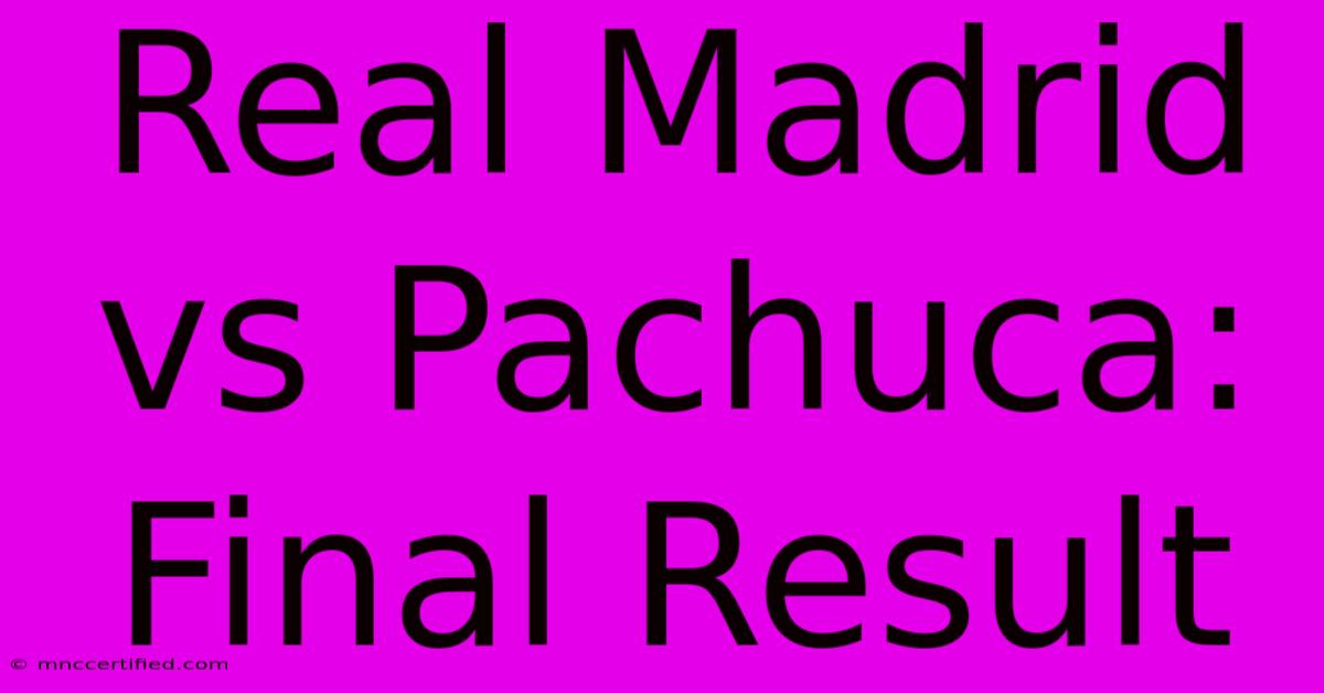 Real Madrid Vs Pachuca: Final Result