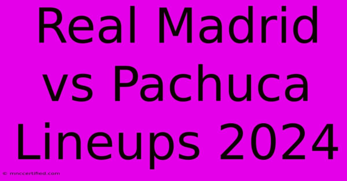 Real Madrid Vs Pachuca Lineups 2024