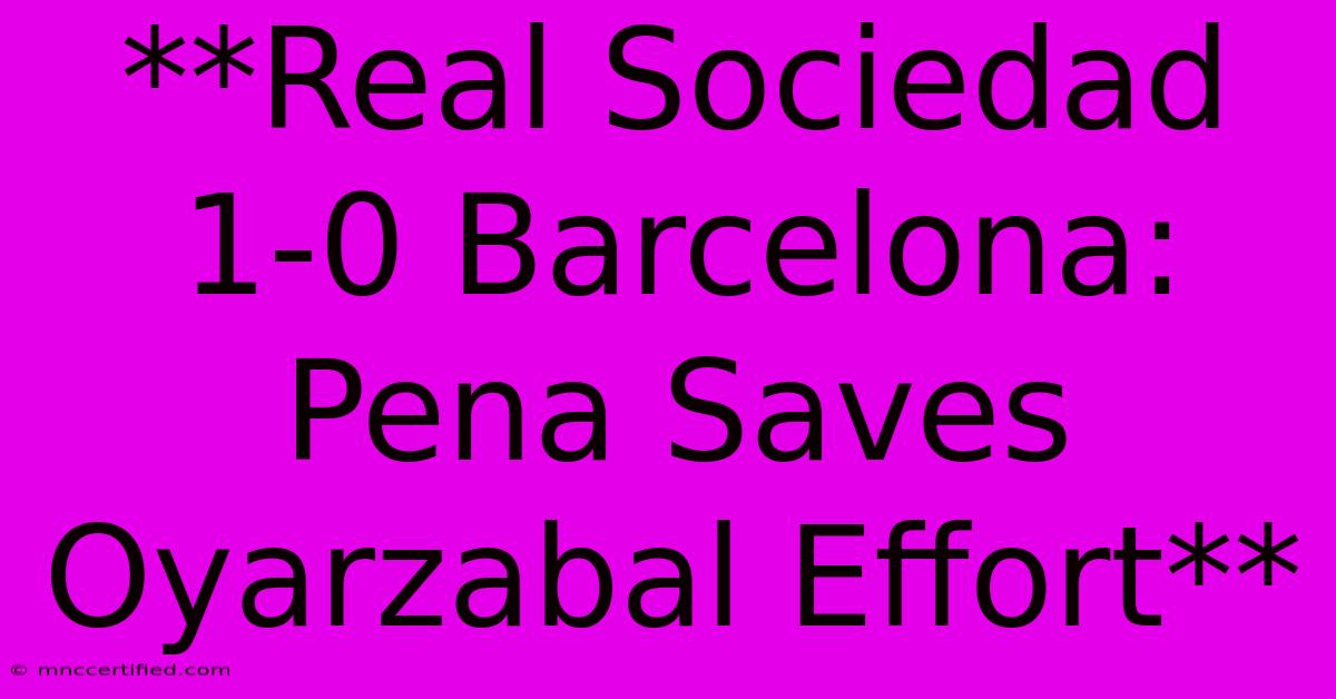 **Real Sociedad 1-0 Barcelona: Pena Saves Oyarzabal Effort**