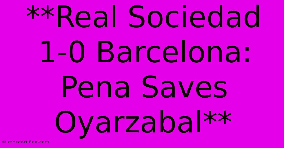 **Real Sociedad 1-0 Barcelona: Pena Saves Oyarzabal** 