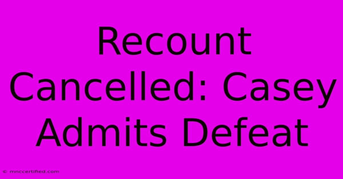 Recount Cancelled: Casey Admits Defeat