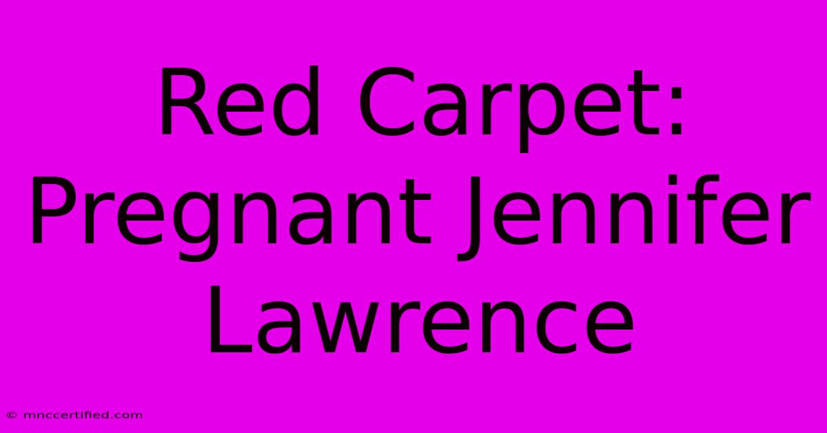 Red Carpet: Pregnant Jennifer Lawrence