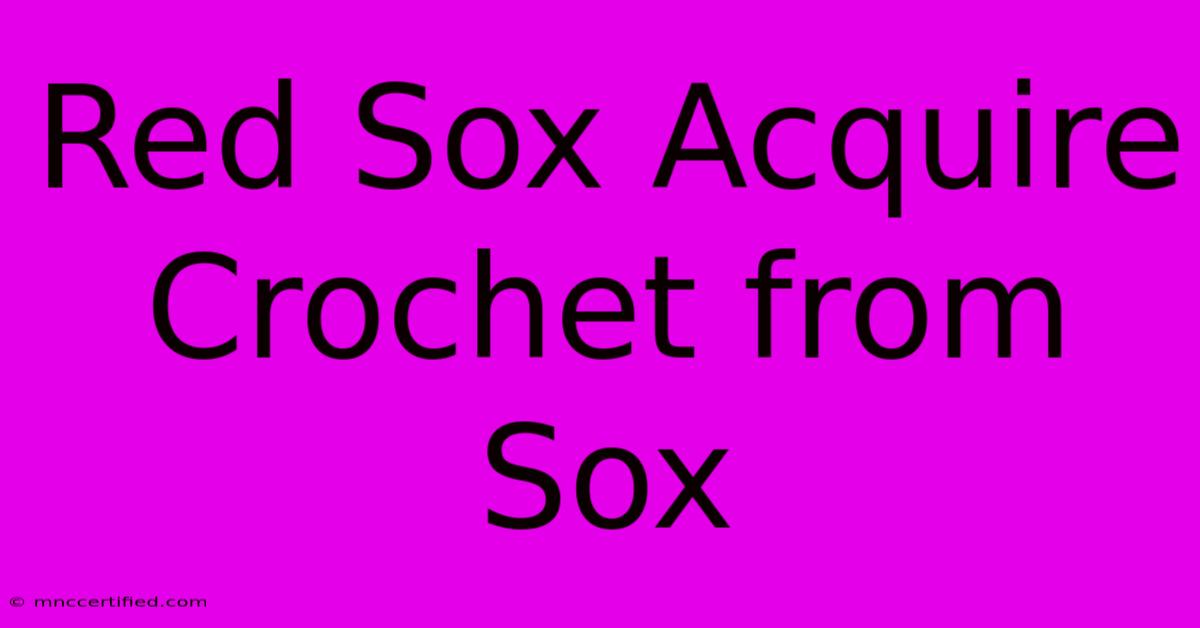 Red Sox Acquire Crochet From Sox