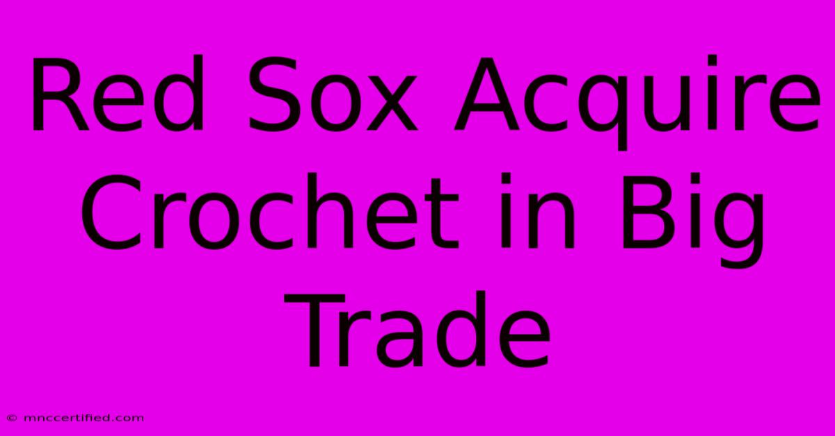 Red Sox Acquire Crochet In Big Trade