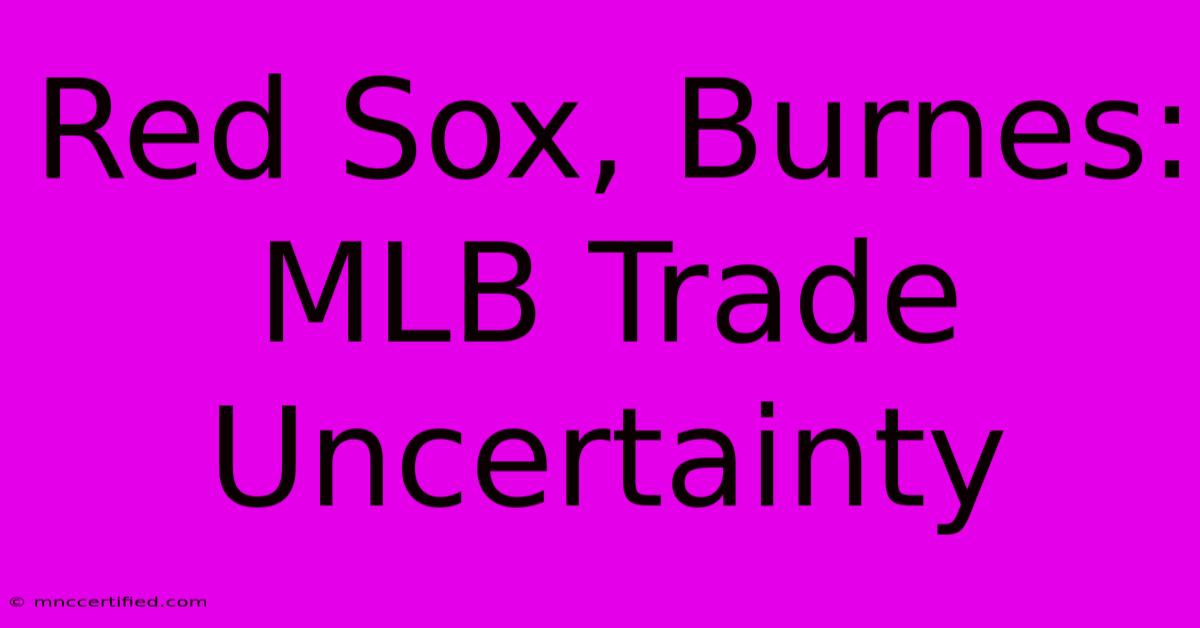 Red Sox, Burnes: MLB Trade Uncertainty