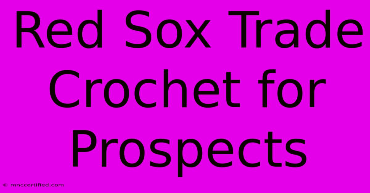 Red Sox Trade Crochet For Prospects