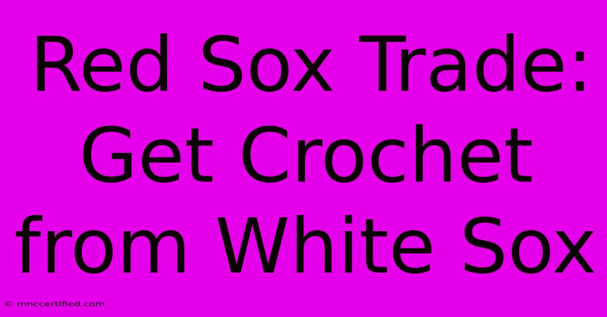 Red Sox Trade: Get Crochet From White Sox