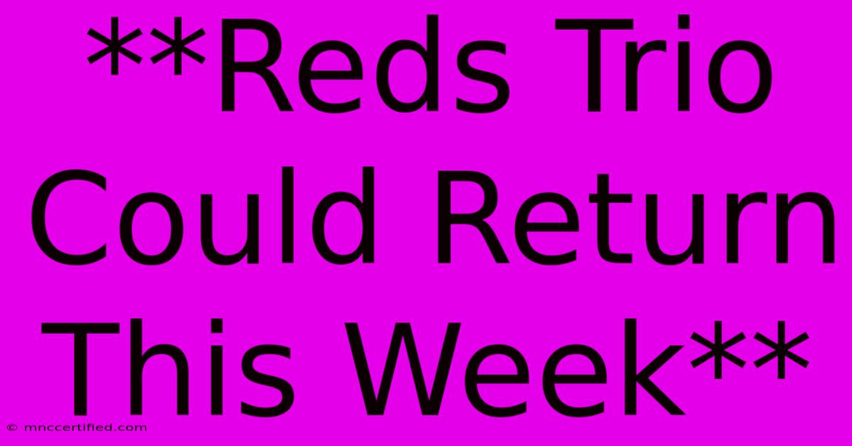 **Reds Trio Could Return This Week**