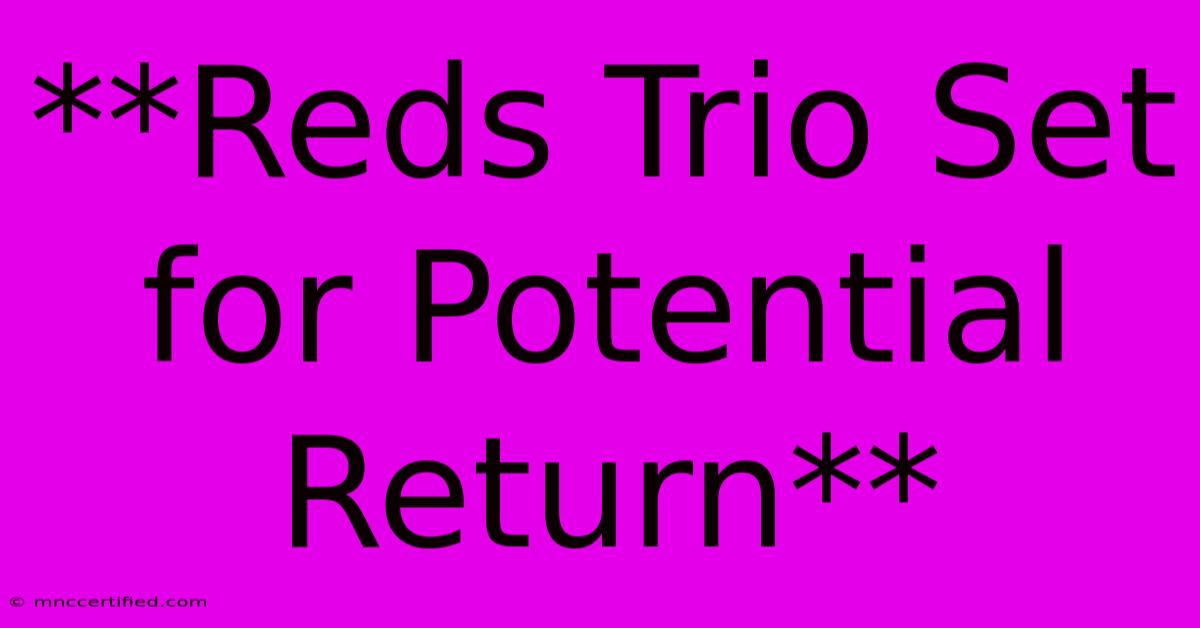 **Reds Trio Set For Potential Return**