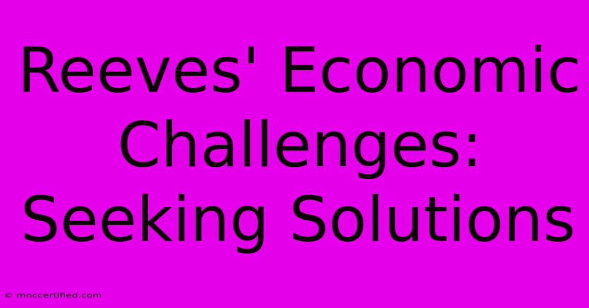 Reeves' Economic Challenges: Seeking Solutions