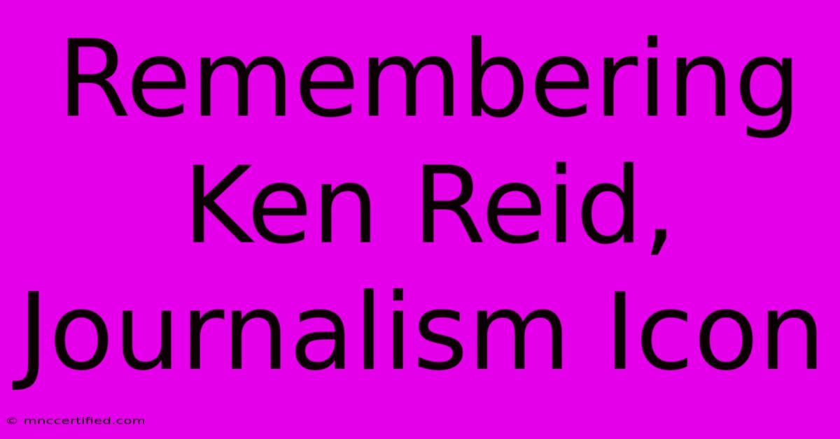 Remembering Ken Reid, Journalism Icon