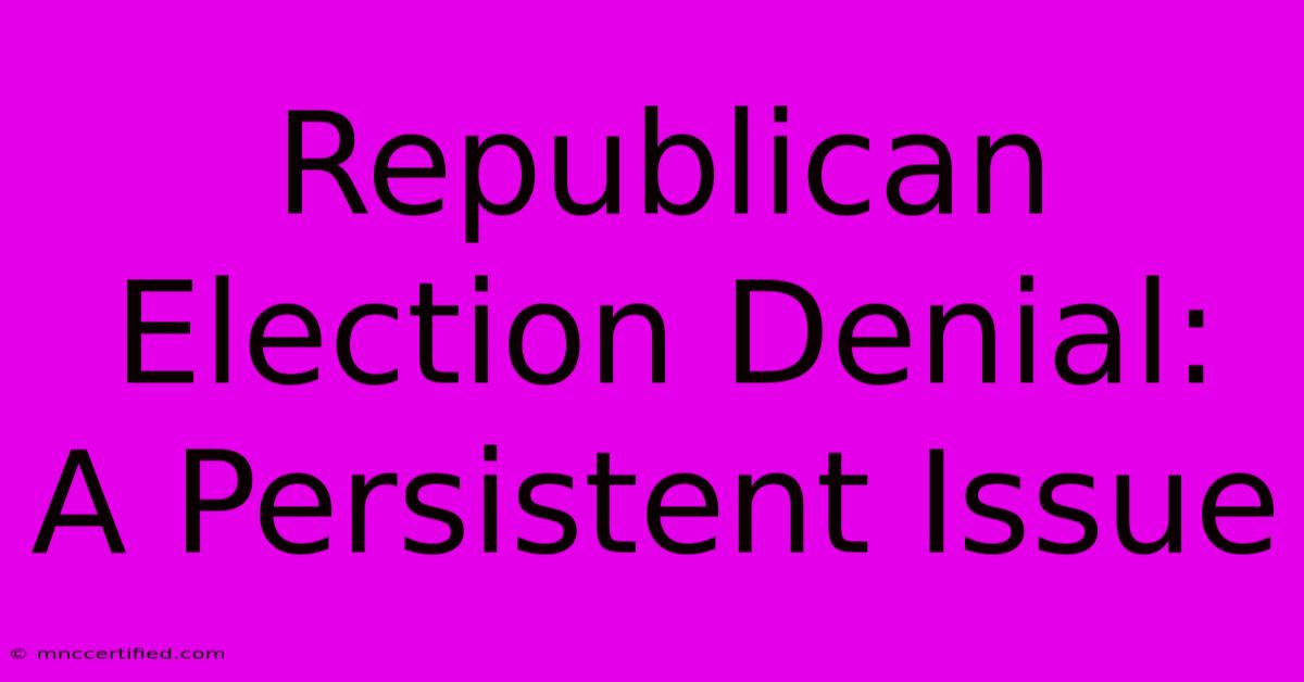 Republican Election Denial:  A Persistent Issue 