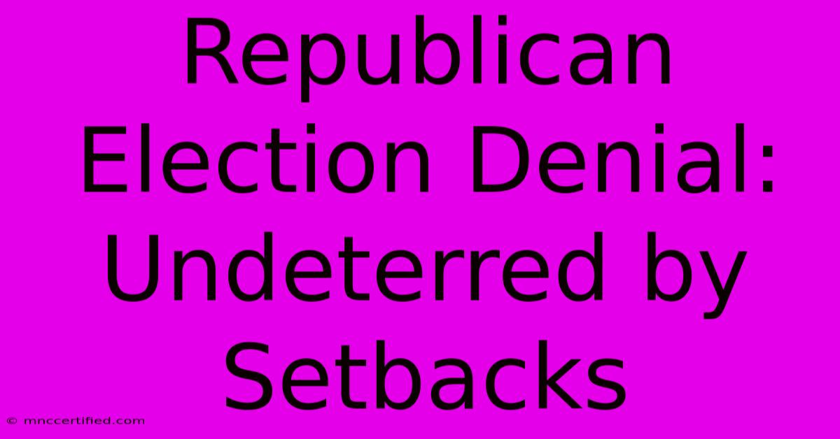 Republican Election Denial:  Undeterred By Setbacks 