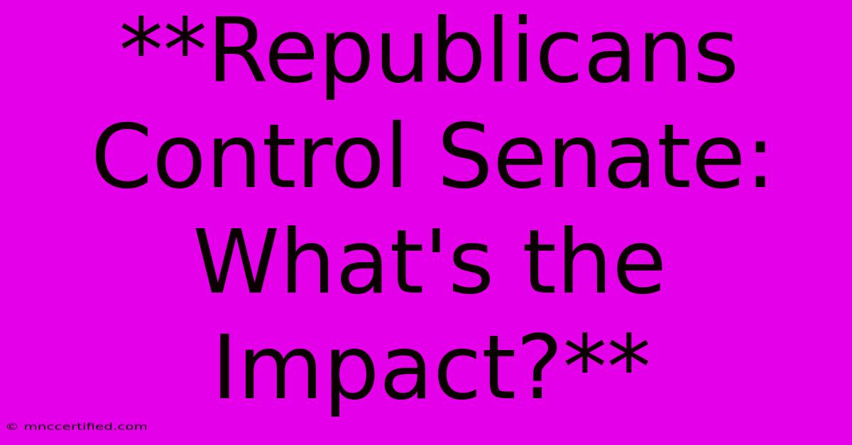 **Republicans Control Senate: What's The Impact?**