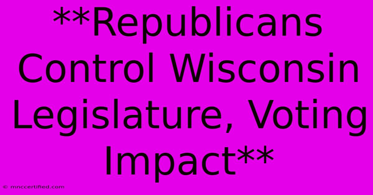 **Republicans Control Wisconsin Legislature, Voting Impact**