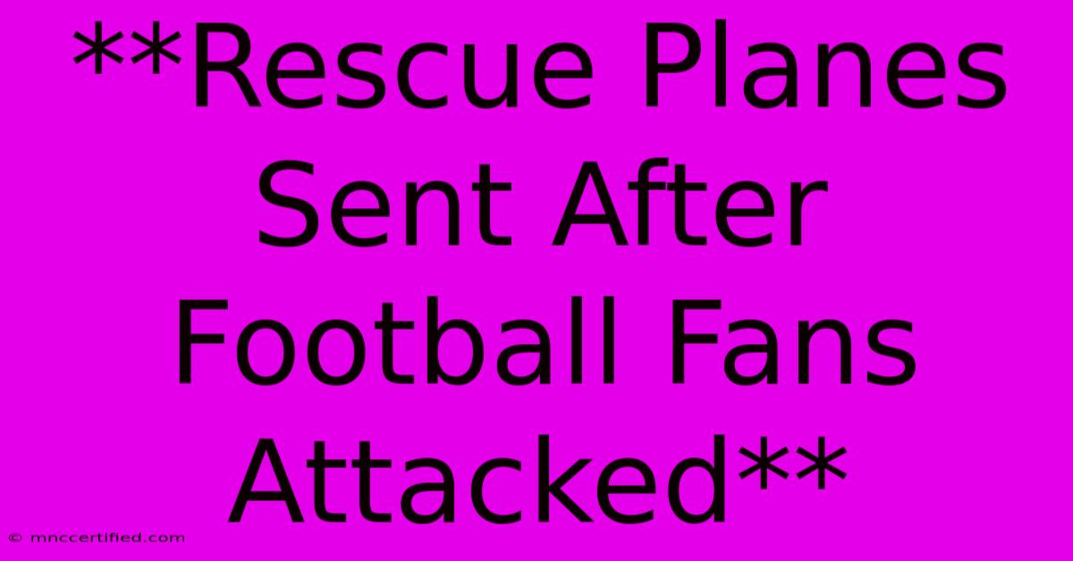 **Rescue Planes Sent After Football Fans Attacked**