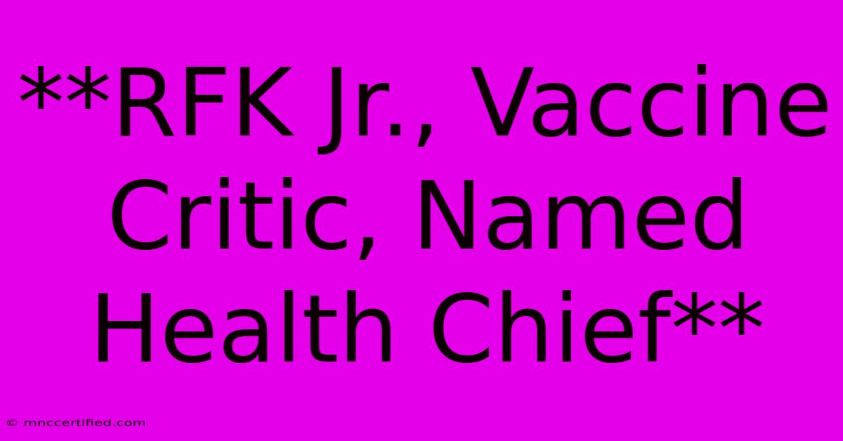 **RFK Jr., Vaccine Critic, Named Health Chief** 