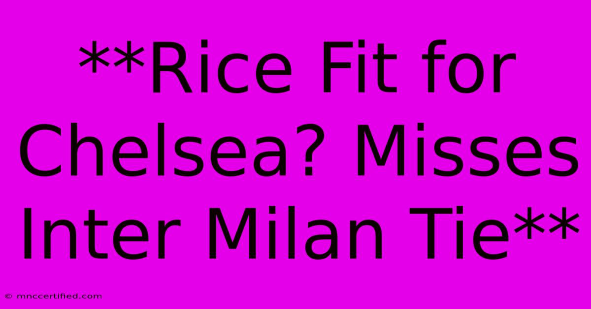 **Rice Fit For Chelsea? Misses Inter Milan Tie**