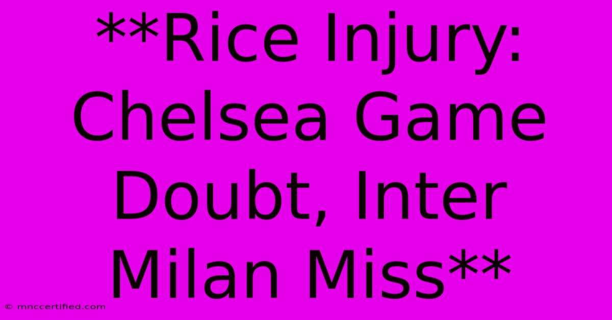 **Rice Injury: Chelsea Game Doubt, Inter Milan Miss**