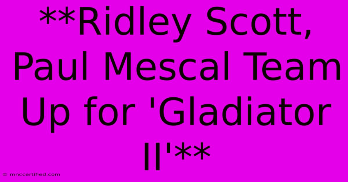 **Ridley Scott, Paul Mescal Team Up For 'Gladiator II'**