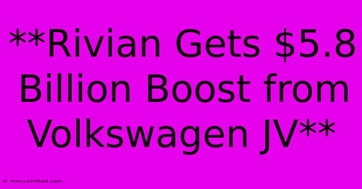 **Rivian Gets $5.8 Billion Boost From Volkswagen JV** 