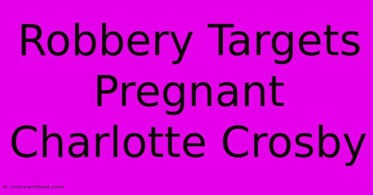 Robbery Targets Pregnant Charlotte Crosby