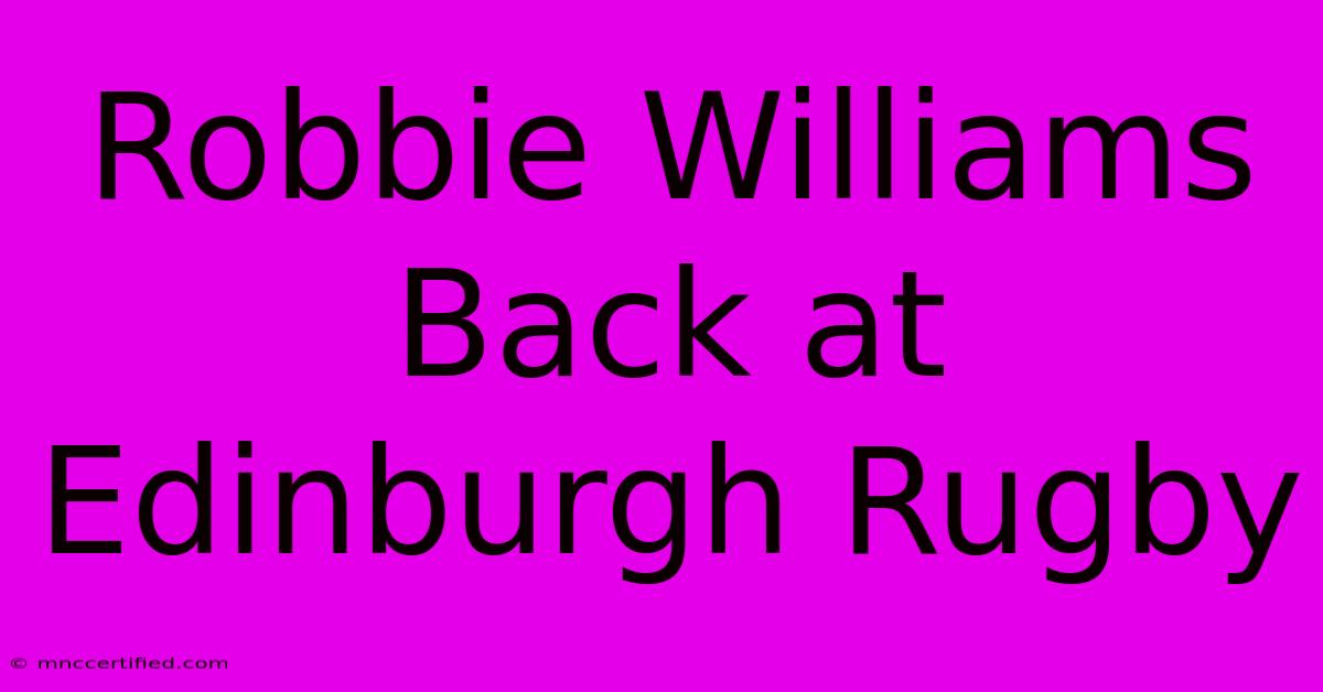 Robbie Williams Back At Edinburgh Rugby