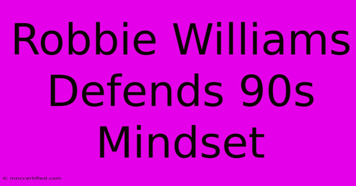 Robbie Williams Defends 90s Mindset