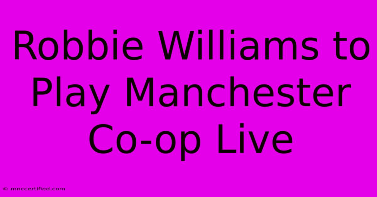 Robbie Williams To Play Manchester Co-op Live