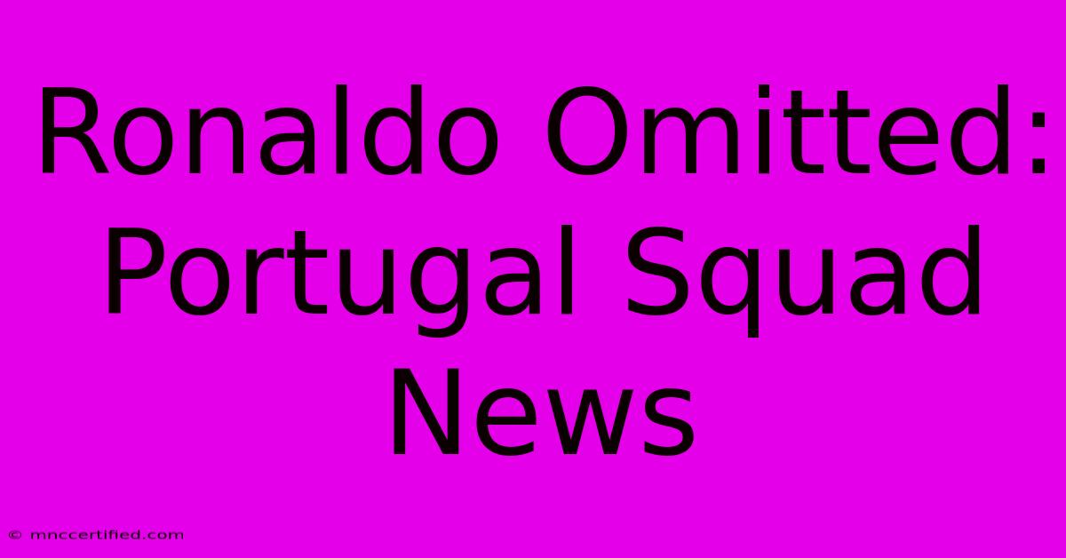 Ronaldo Omitted: Portugal Squad News