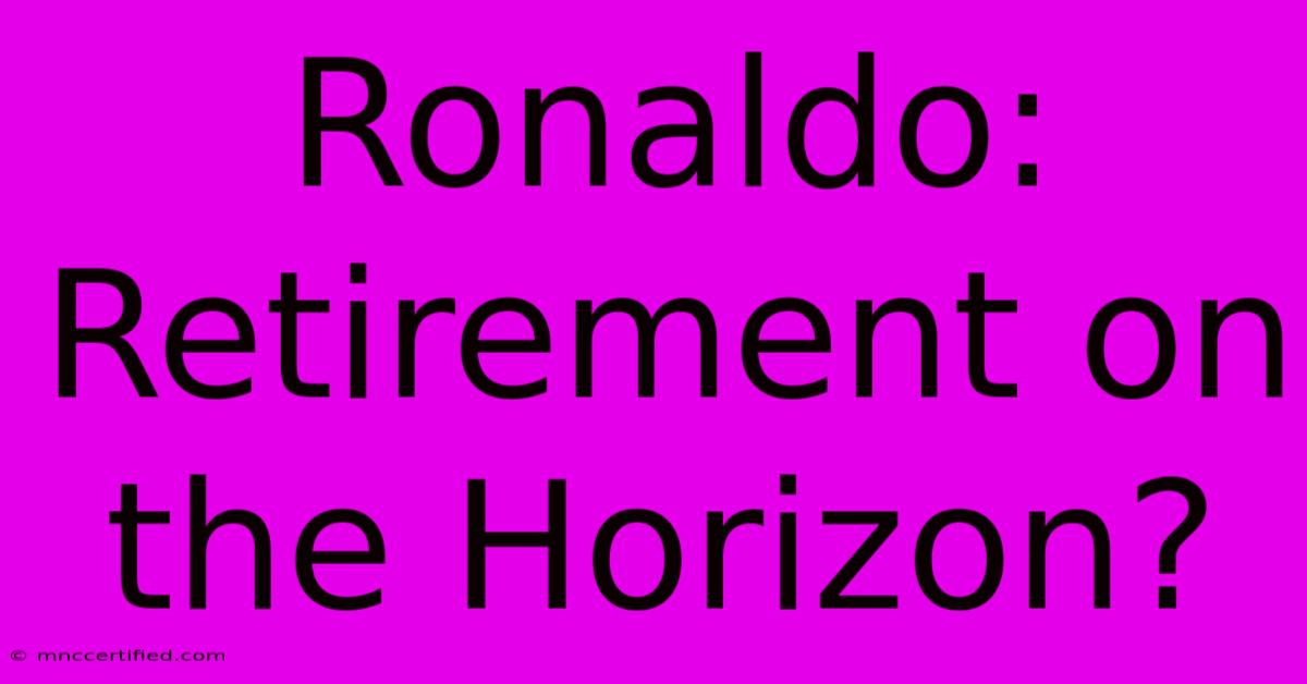 Ronaldo: Retirement On The Horizon?