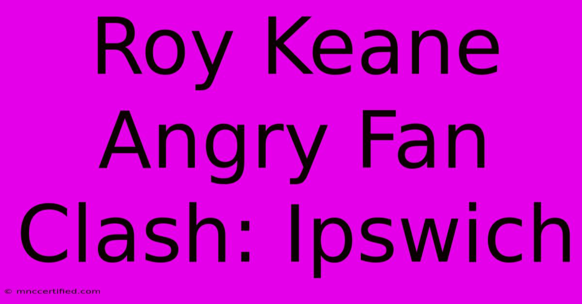 Roy Keane Angry Fan Clash: Ipswich