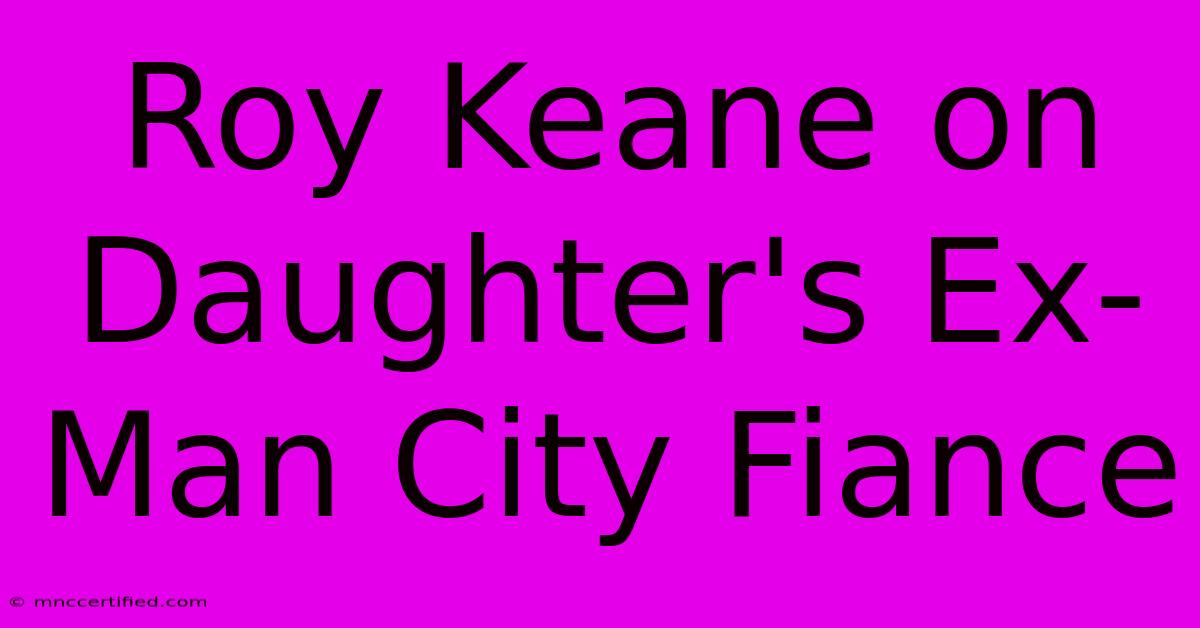 Roy Keane On Daughter's Ex-Man City Fiance