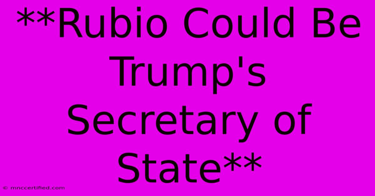 **Rubio Could Be Trump's Secretary Of State**