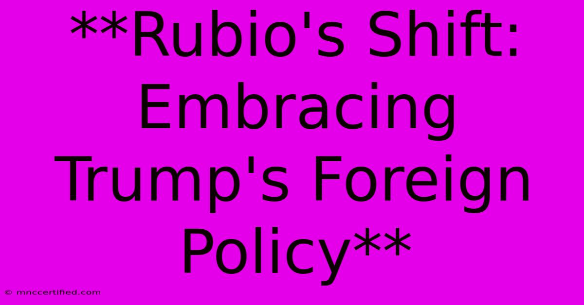 **Rubio's Shift: Embracing Trump's Foreign Policy**