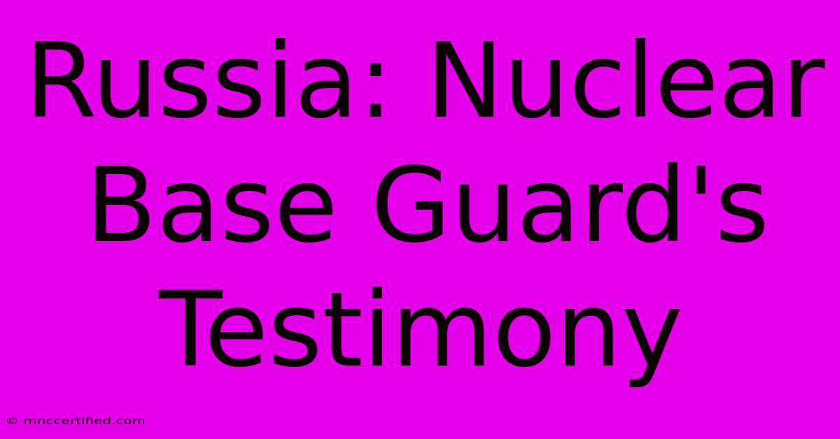 Russia: Nuclear Base Guard's Testimony