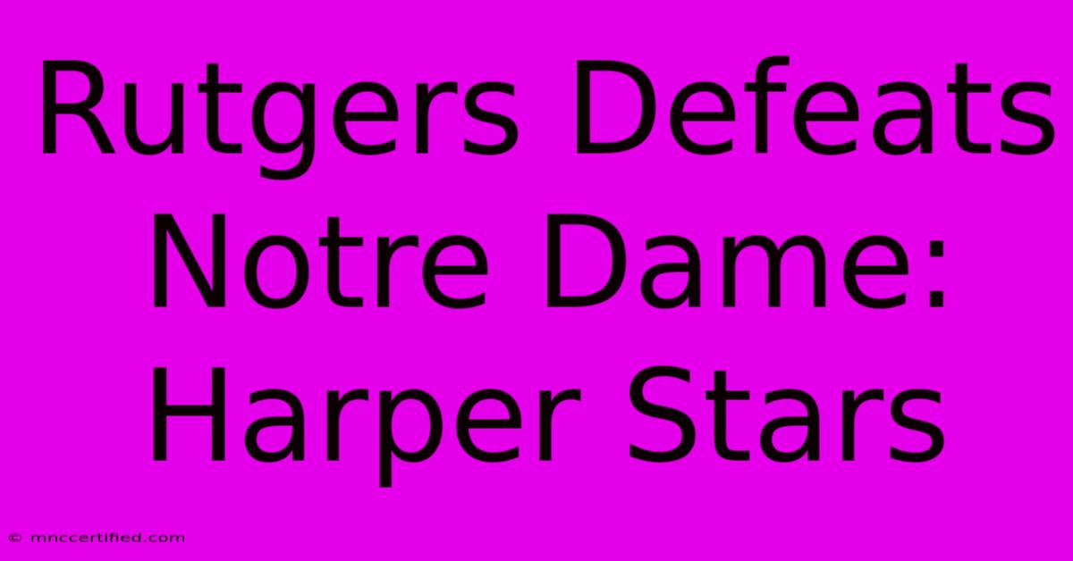 Rutgers Defeats Notre Dame: Harper Stars