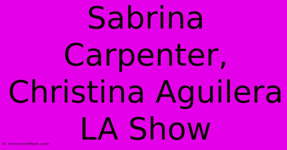 Sabrina Carpenter, Christina Aguilera LA Show