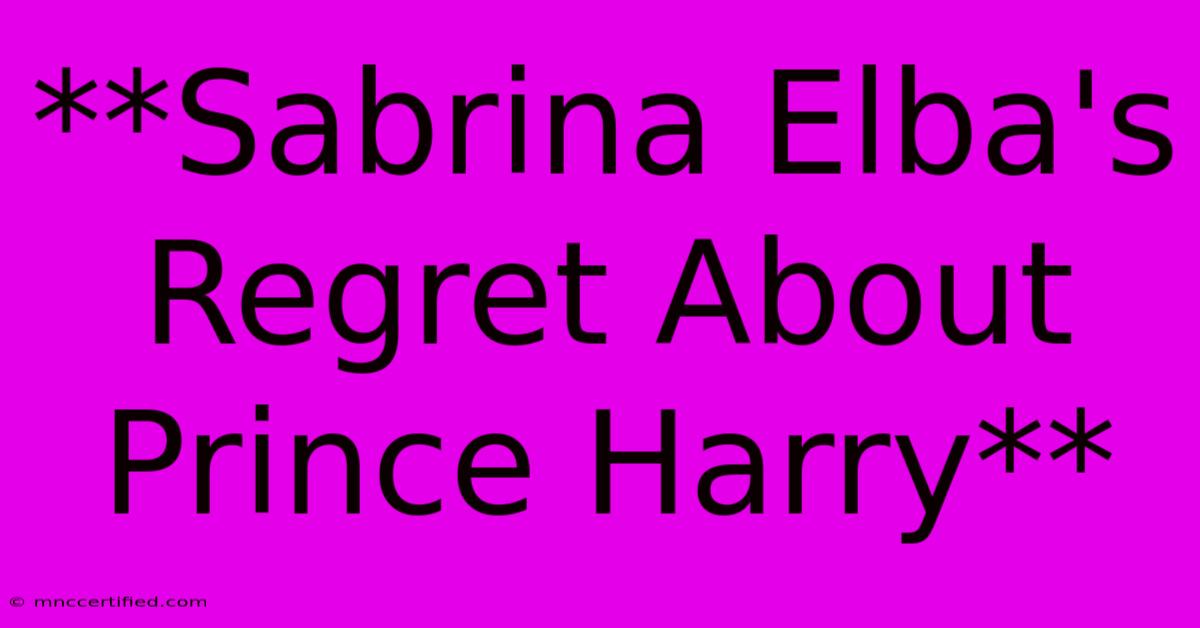 **Sabrina Elba's Regret About Prince Harry**