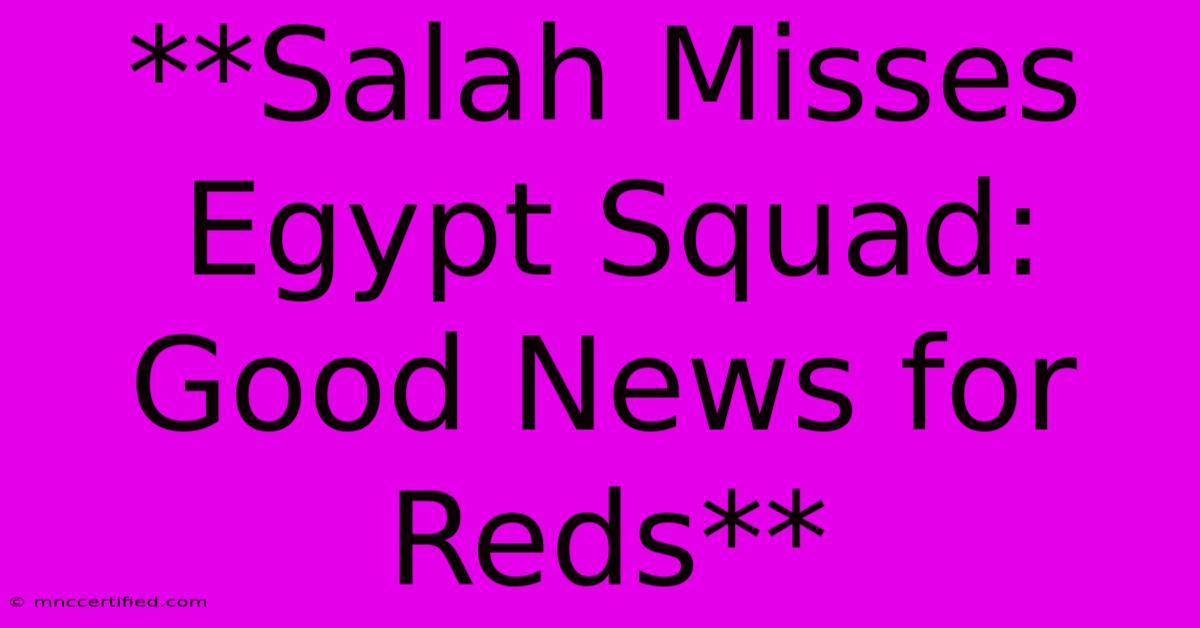 **Salah Misses Egypt Squad: Good News For Reds**